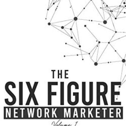 The Six Figure Network Marketer: The Essential Guide That Can Take You From ZERO to SIX FIGURES In The Network Marketing Industry (The Simple Path to Six Figures In Network Marketing)