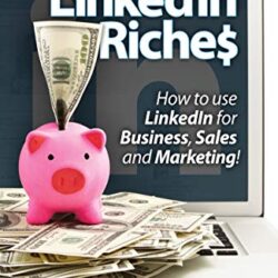 LinkedIn Riches: How To Use LinkedIn For Business, Sales and Marketing!