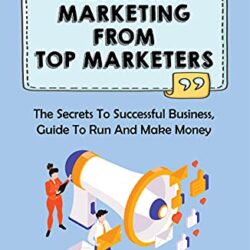 Network Marketing From Top Marketers: The Secrets To Successful Business, Guide To Run And Make Money: Ow To Do Network Marketing Online