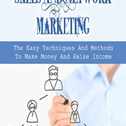 Sales And Network Marketing: The Easy Techniques And Methods To Make Money And Raise Income: Effective Ideas To Get Success In Network Marketing