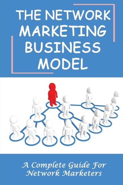 The Network Marketing Business Model: A Complete Guide For Network Marketers: How To Build A Network Marketing Business Quickly