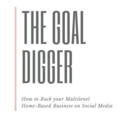 The Goal Digger: How to Rock Your Multilevel Home-Based Business on Social Media