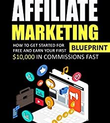 The 2021 Beginner's Affiliate Marketing Blueprint: How to Get Started For Free And Earn Your First $10,000 In Commissions Fast! (Make Money Online With Affiliate Marketing in 2021 Beginners Edition)