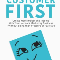Customer First: Create More Impact and Income with Your Network Marketing Business (Without Being High-Pressure or "Salesy")