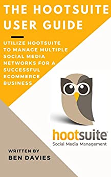 The HootSuite User Guide: Utilize Hootsuite to Manage Multiple Social Media Networks for a Successful Ecommerce Business