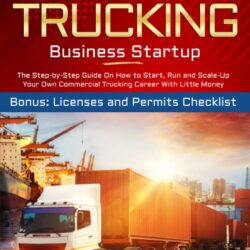 Owner Operator Trucking Business Startup: The Step-by-Step Guide On How to Start, Run and Scale-Up Your Own Commercial Trucking Career With Little Money | Bonus: Licenses and Permits Checklist